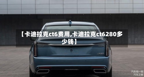 【卡迪拉克ct6费用,卡迪拉克ct6280多少钱】-第3张图片