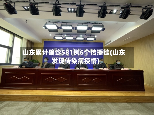 山东累计确诊581例6个传播链(山东发现传染病疫情)-第3张图片