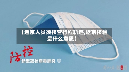 【返京人员须核查行程轨迹,返京核验是什么意思】