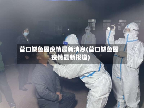 营口鲅鱼圈疫情最新消息(营口鲅鱼圈疫情最新报道)