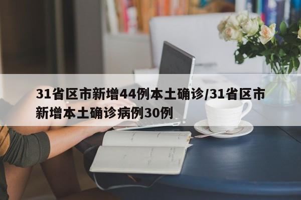 31省区市新增44例本土确诊/31省区市新增本土确诊病例30例