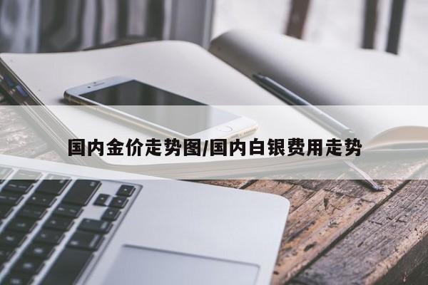 国内金价走势图/国内白银费用走势