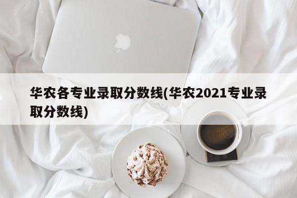 华农各专业录取分数线(华农2021专业录取分数线)