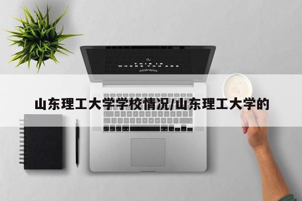 山东理工大学学校情况/山东理工大学的