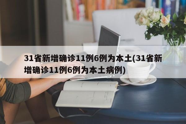 31省新增确诊11例6例为本土(31省新增确诊11例6例为本土病例)
