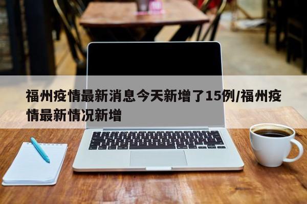 福州疫情最新消息今天新增了15例/福州疫情最新情况新增