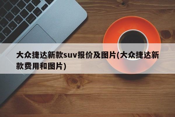大众捷达新款suv报价及图片(大众捷达新款费用和图片)