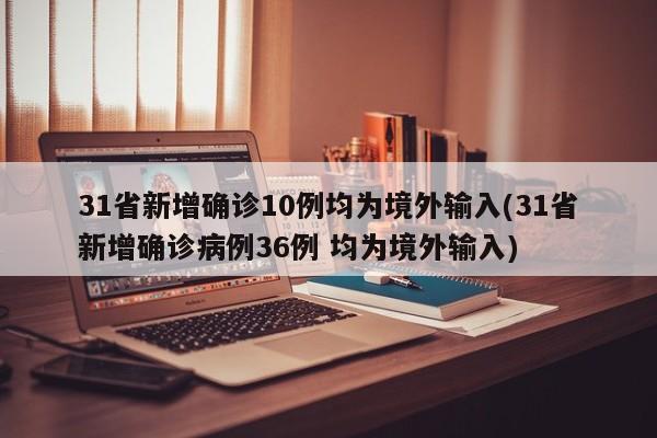 31省新增确诊10例均为境外输入(31省新增确诊病例36例 均为境外输入)