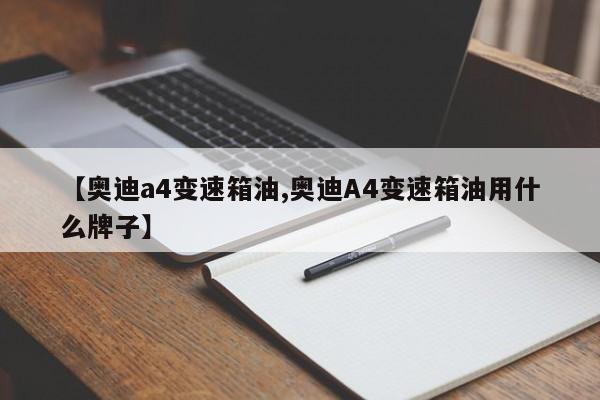 【奥迪a4变速箱油,奥迪A4变速箱油用什么牌子】