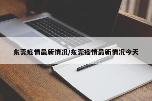 东莞疫情最新情况/东莞疫情最新情况今天