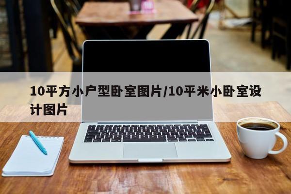 10平方小户型卧室图片/10平米小卧室设计图片