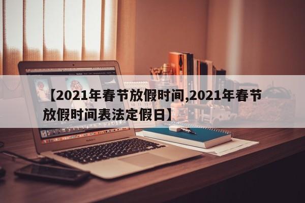 【2021年春节放假时间,2021年春节放假时间表法定假日】