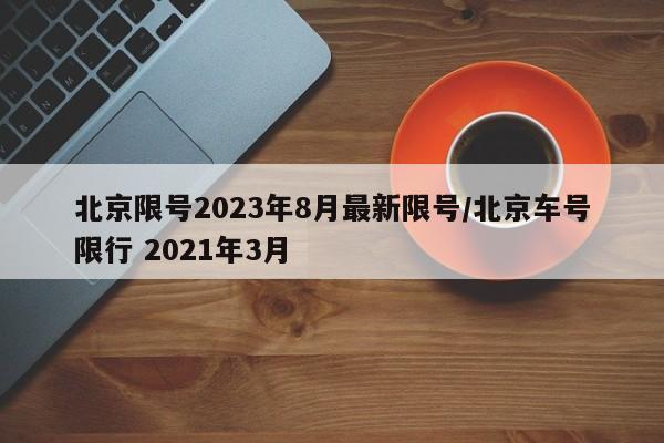 北京限号2023年8月最新限号/北京车号限行 2021年3月
