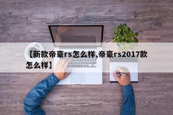 【新款帝豪rs怎么样,帝豪rs2017款怎么样】