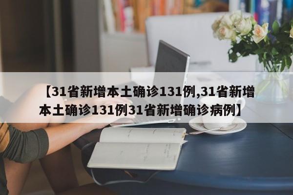 【31省新增本土确诊131例,31省新增本土确诊131例31省新增确诊病例】