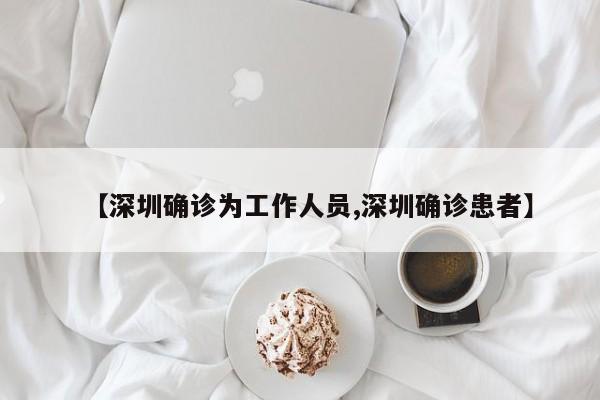 【深圳确诊为工作人员,深圳确诊患者】