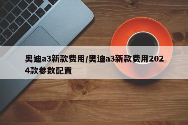 奥迪a3新款费用/奥迪a3新款费用2024款参数配置
