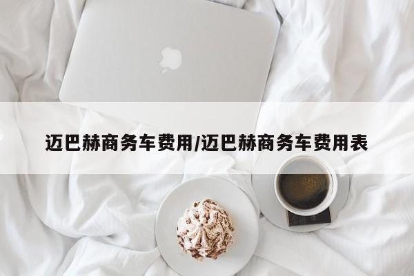 迈巴赫商务车费用/迈巴赫商务车费用表