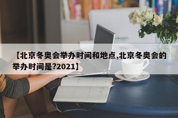 【北京冬奥会举办时间和地点,北京冬奥会的举办时间是?2021】