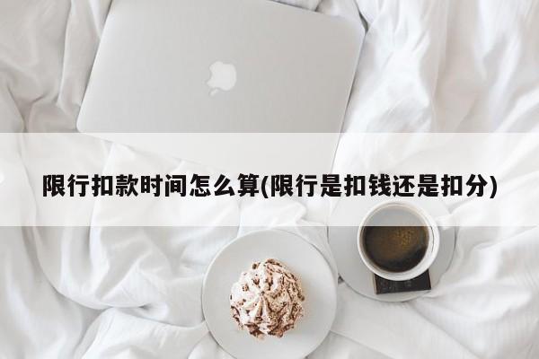 限行扣款时间怎么算(限行是扣钱还是扣分)