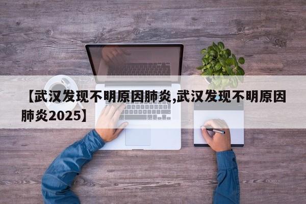 【武汉发现不明原因肺炎,武汉发现不明原因肺炎2025】