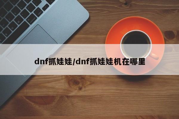 dnf抓娃娃/dnf抓娃娃机在哪里