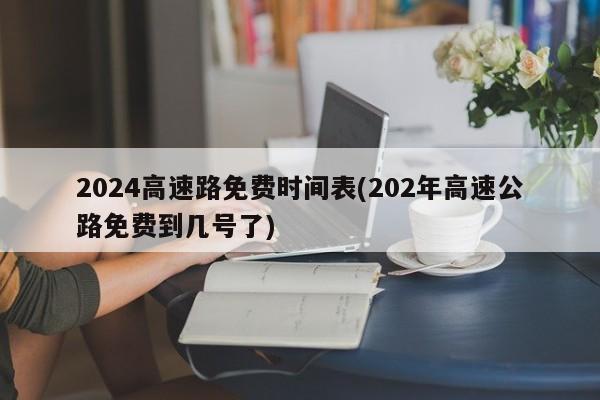 2024高速路免费时间表(202年高速公路免费到几号了)