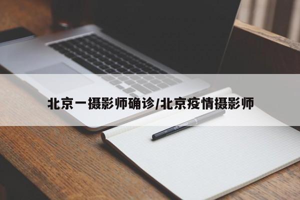 北京一摄影师确诊/北京疫情摄影师