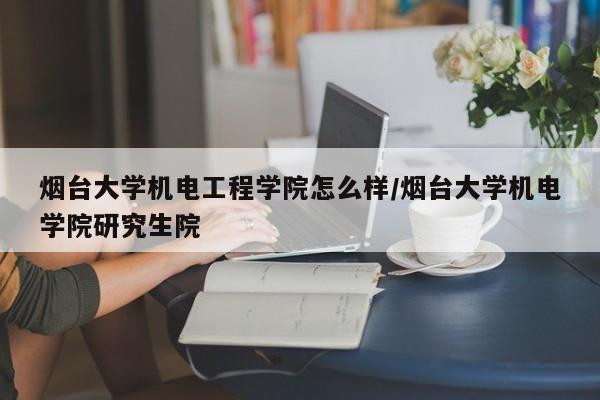 烟台大学机电工程学院怎么样/烟台大学机电学院研究生院